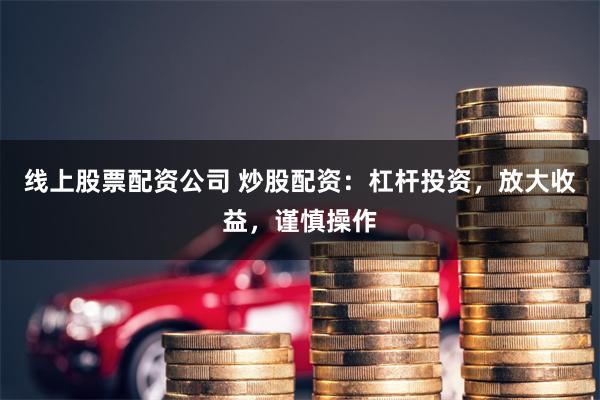 线上股票配资公司 炒股配资：杠杆投资，放大收益，谨慎操作