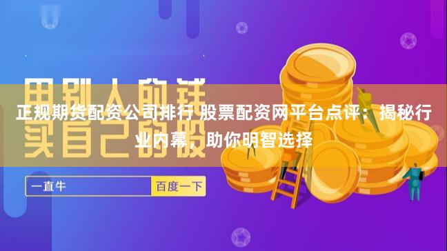 正规期货配资公司排行 股票配资网平台点评:揭秘行业内幕,助你明智选择