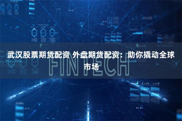 武汉股票期货配资 外盘期货配资:助你撬动全球市场