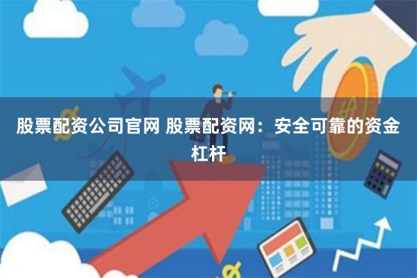 股票配资公司官网 股票配资网：安全可靠的资金杠杆