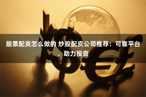 股票配资怎么做的 炒股配资公司推荐:可靠平台,助力投资
