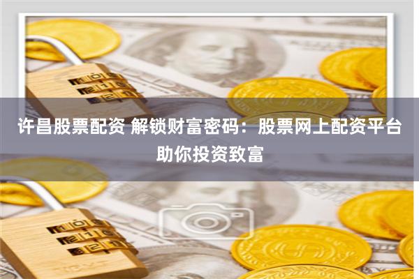 许昌股票配资 解锁财富密码:股票网上配资平台助你投资致富