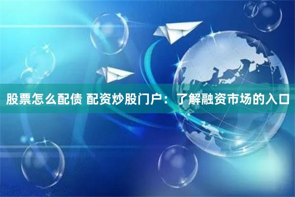 股票怎么配债 配资炒股门户:了解融资市场的入口