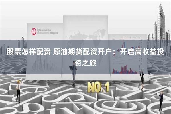 股票怎样配资 原油期货配资开户:开启高收益投资之旅