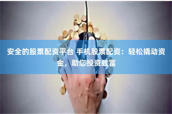 安全的股票配资平台 手机股票配资：轻松撬动资金，助您投资致富