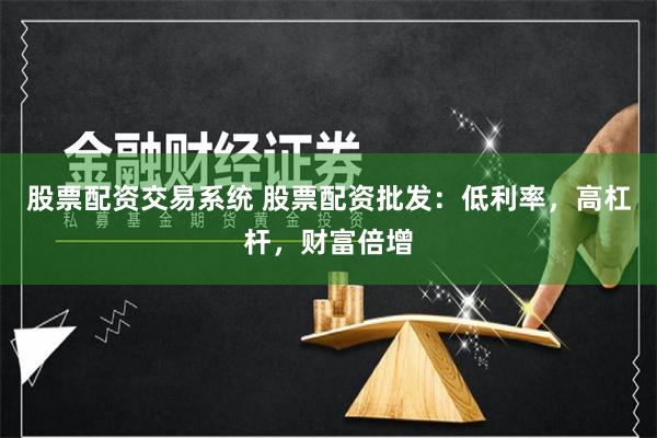 股票配资交易系统 股票配资批发：低利率，高杠杆，财富倍增