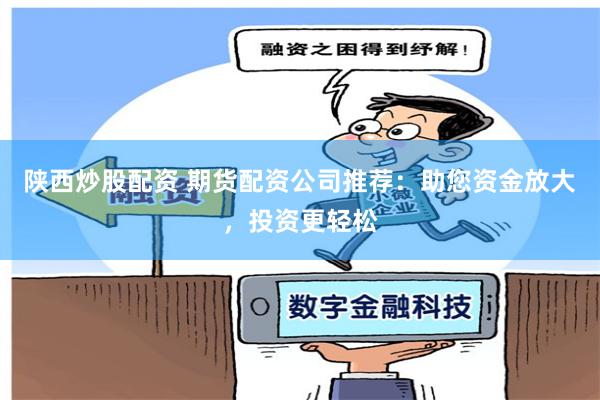 陕西炒股配资 期货配资公司推荐：助您资金放大，投资更轻松