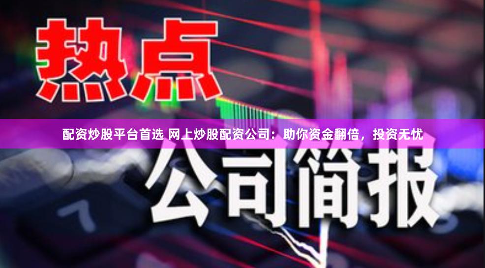 配资炒股平台首选 网上炒股配资公司：助你资金翻倍，投资无忧