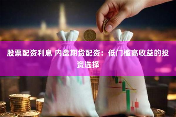 股票配资利息 内盘期货配资：低门槛高收益的投资选择