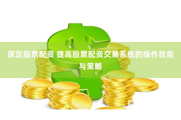 保定股票配资 提高股票配资交易系统的操作技能与策略
