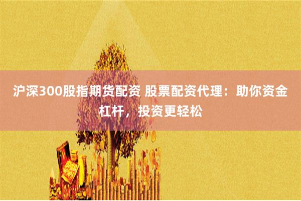 沪深300股指期货配资 股票配资代理：助你资金杠杆，投资更轻松