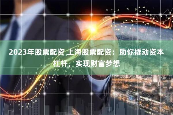 2023年股票配资 上海股票配资：助你撬动资本杠杆，实现财富梦想