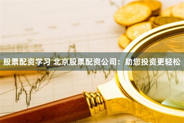 股票配资学习 北京股票配资公司：助您投资更轻松