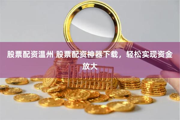 股票配资温州 股票配资神器下载，轻松实现资金放大