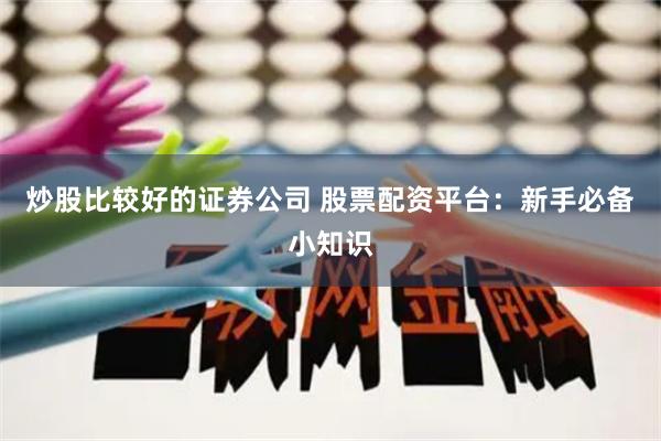 炒股比较好的证券公司 股票配资平台：新手必备小知识