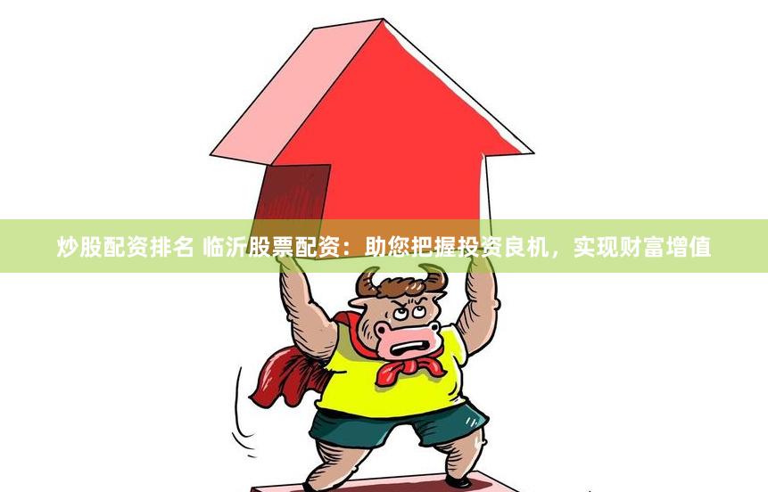 炒股配资排名 临沂股票配资：助您把握投资良机，实现财富增值