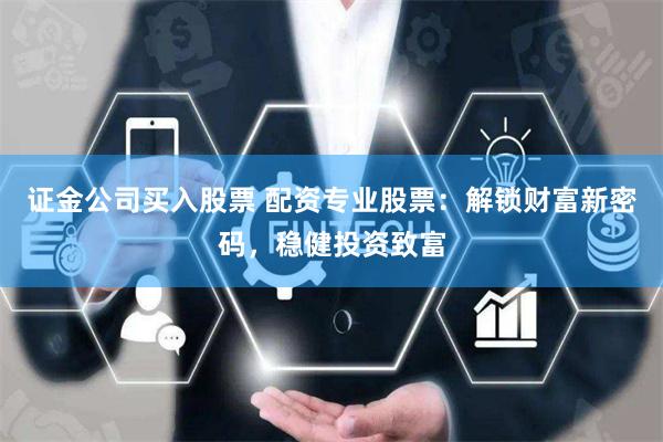 证金公司买入股票 配资专业股票：解锁财富新密码，稳健投资致富