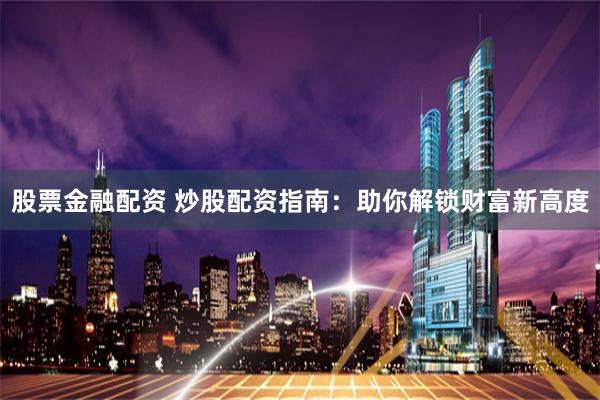 股票金融配资 炒股配资指南：助你解锁财富新高度