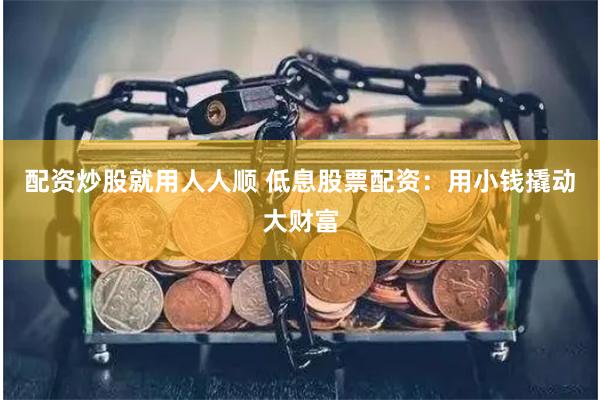 配资炒股就用人人顺 低息股票配资：用小钱撬动大财富