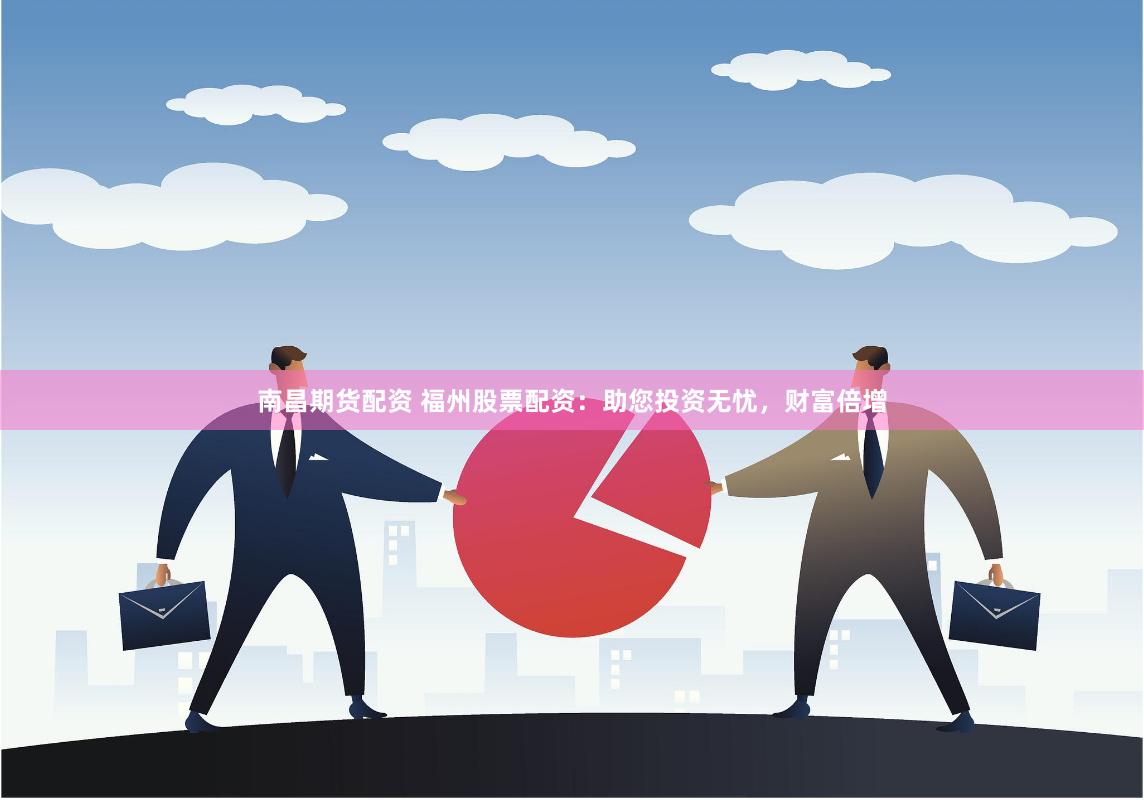 南昌期货配资 福州股票配资：助您投资无忧，财富倍增
