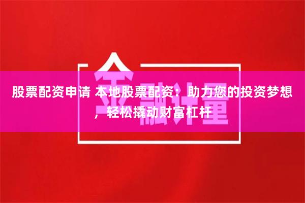 股票配资申请 本地股票配资：助力您的投资梦想，轻松撬动财富杠杆