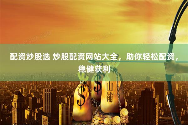配资炒股选 炒股配资网站大全，助你轻松配资，稳健获利