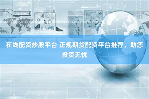 在线配资炒股平台 正规期货配资平台推荐，助您投资无忧