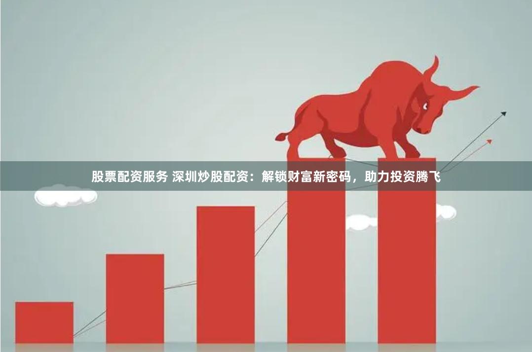 股票配资服务 深圳炒股配资：解锁财富新密码，助力投资腾飞