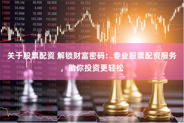 关于股票配资 解锁财富密码：专业股票配资服务，助你投资更轻松