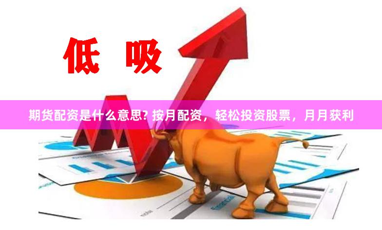 期货配资是什么意思? 按月配资，轻松投资股票，月月获利