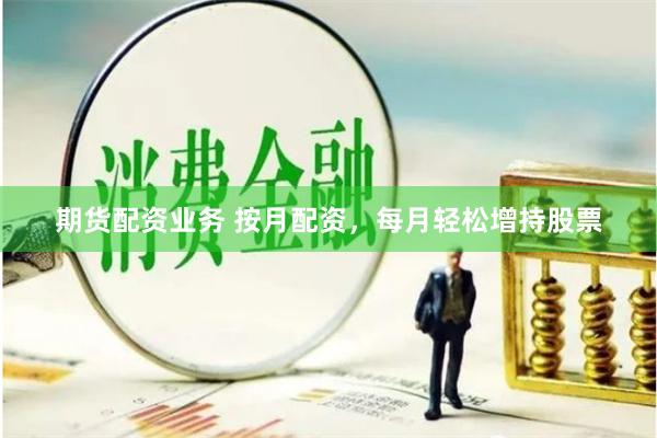 期货配资业务 按月配资，每月轻松增持股票