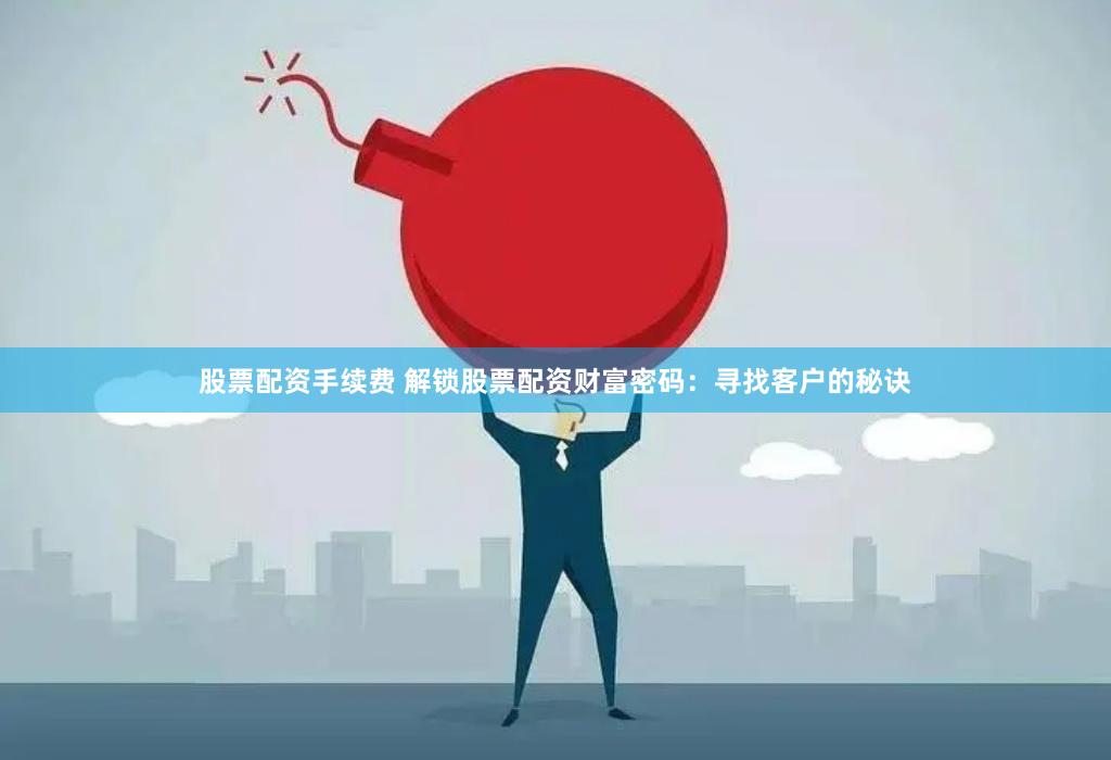 股票配资手续费 解锁股票配资财富密码：寻找客户的秘诀