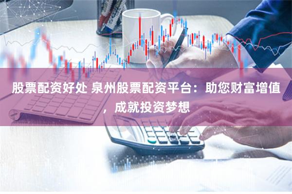 股票配资好处 泉州股票配资平台：助您财富增值，成就投资梦想