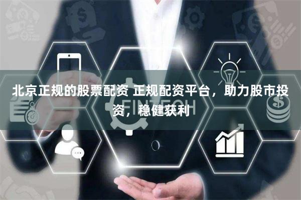 北京正规的股票配资 正规配资平台，助力股市投资，稳健获利