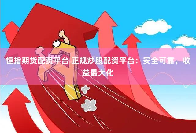 恒指期货配资平台 正规炒股配资平台：安全可靠，收益最大化