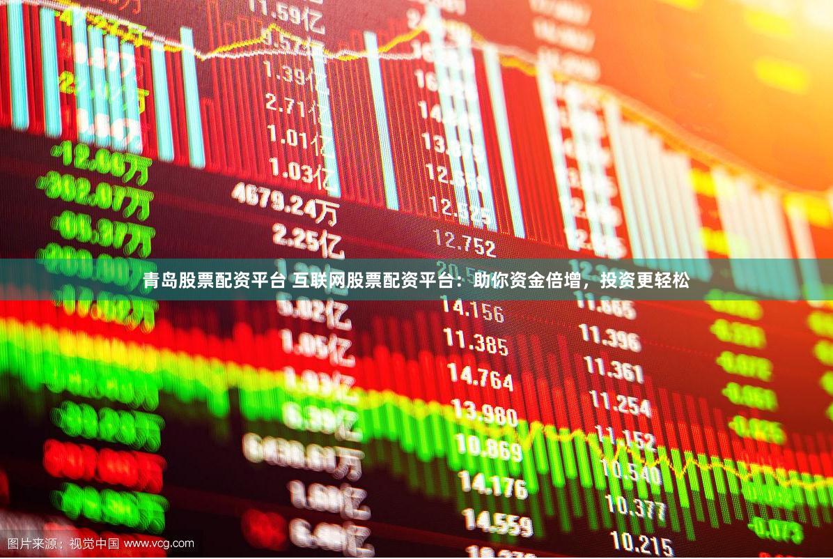 青岛股票配资平台 互联网股票配资平台：助你资金倍增，投资更轻松