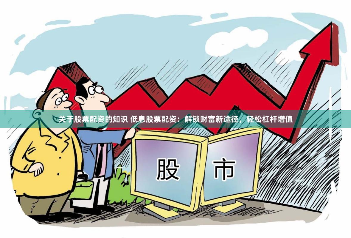关于股票配资的知识 低息股票配资：解锁财富新途径，轻松杠杆增值