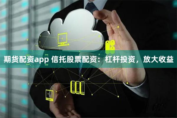 期货配资app 信托股票配资：杠杆投资，放大收益