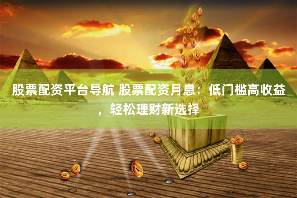 股票配资平台导航 股票配资月息：低门槛高收益，轻松理财新选择