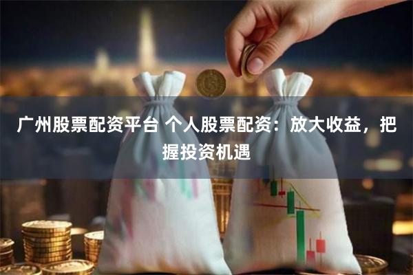 广州股票配资平台 个人股票配资：放大收益，把握投资机遇