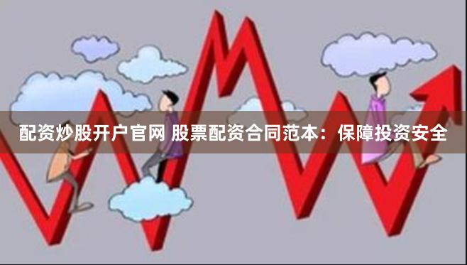 配资炒股开户官网 股票配资合同范本：保障投资安全