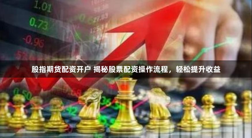 股指期货配资开户 揭秘股票配资操作流程，轻松提升收益