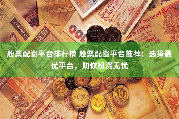 股票配资平台排行榜 股票配资平台推荐：选择最优平台，助你投资无忧