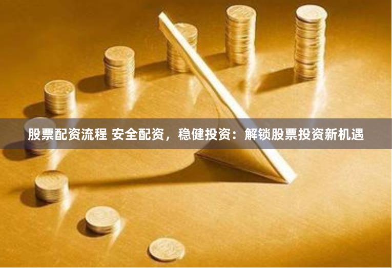 股票配资流程 安全配资，稳健投资：解锁股票投资新机遇