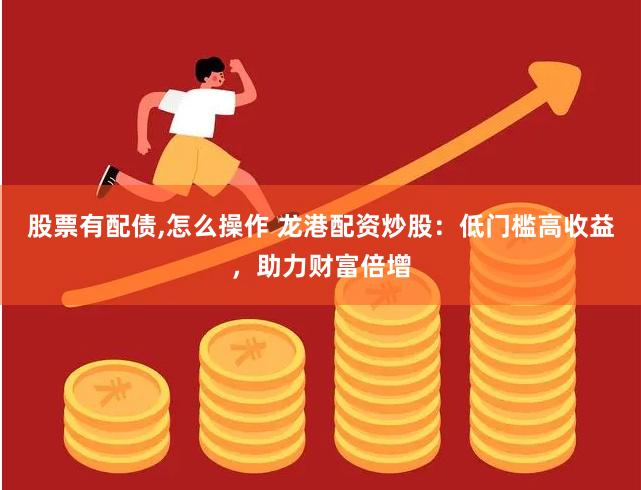股票有配债,怎么操作 龙港配资炒股：低门槛高收益，助力财富倍增
