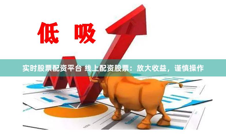 实时股票配资平台 线上配资股票：放大收益，谨慎操作