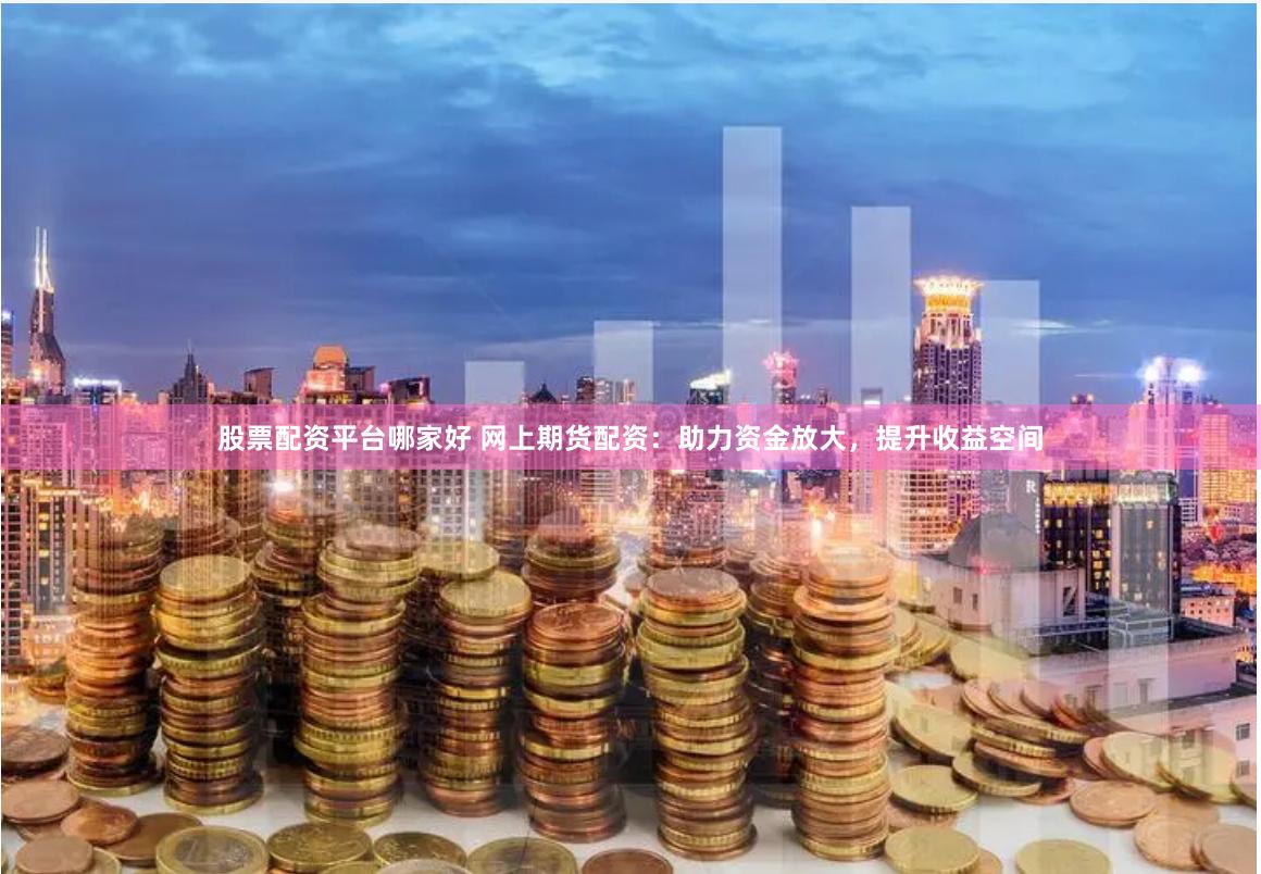 股票配资平台哪家好 网上期货配资：助力资金放大，提升收益空间