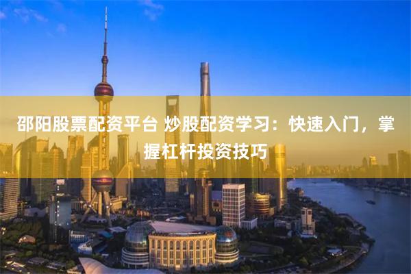 邵阳股票配资平台 炒股配资学习：快速入门，掌握杠杆投资技巧