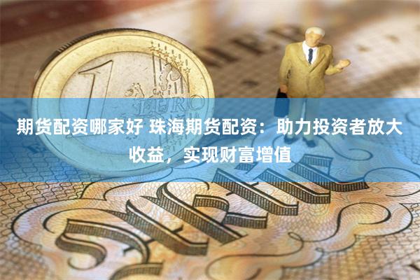 期货配资哪家好 珠海期货配资：助力投资者放大收益，实现财富增值