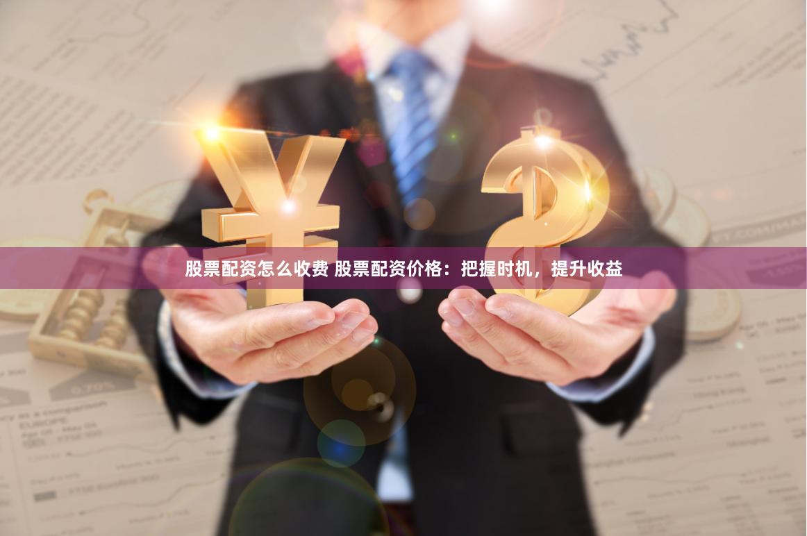 股票配资怎么收费 股票配资价格：把握时机，提升收益